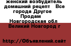 женский возбудитель домашний рецепт - Все города Другое » Продам   . Новгородская обл.,Великий Новгород г.